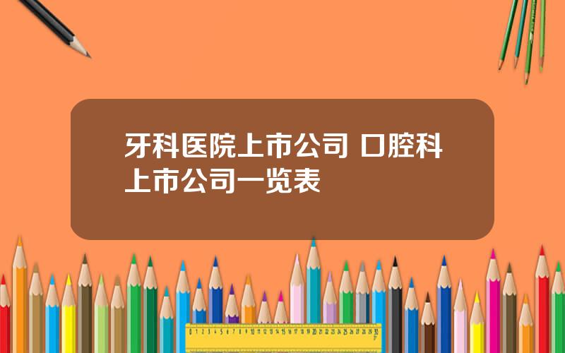 牙科医院上市公司 口腔科上市公司一览表